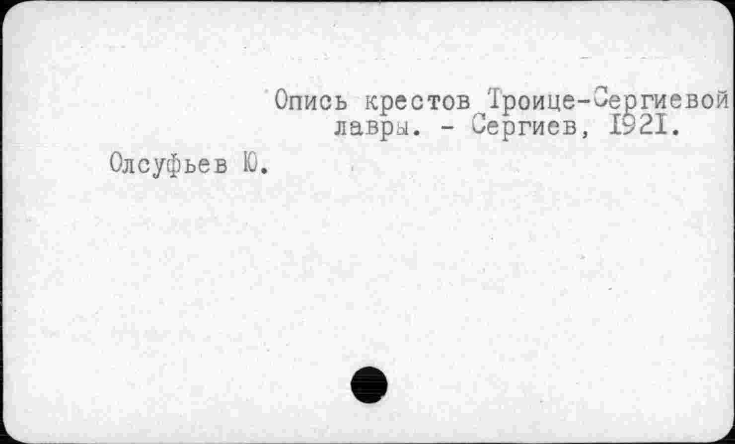 ﻿Олсуфьев Ю.
Опись крестовДроице-Сергиевой лавры. - Сергиев, 1921.